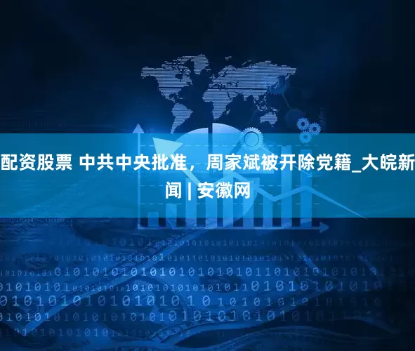 配资股票 中共中央批准，周家斌被开除党籍_大皖新闻 | 安徽网