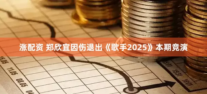 涨配资 郑欣宜因伤退出《歌手2025》本期竞演