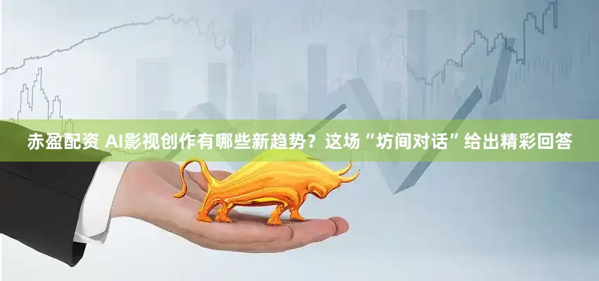 赤盈配资 AI影视创作有哪些新趋势？这场“坊间对话”给出精彩回答