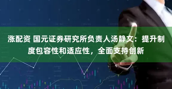 涨配资 国元证券研究所负责人汤静文：提升制度包容性和适应性，全面支持创新