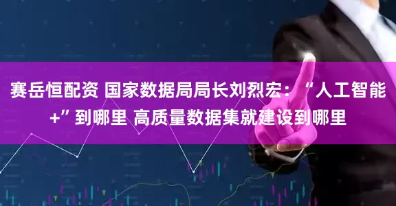 赛岳恒配资 国家数据局局长刘烈宏：“人工智能+”到哪里 高质量数据集就建设到哪里