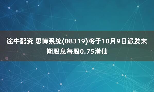 途牛配资 思博系统(08319)将于10月9日派发末期股息每股0.75港仙