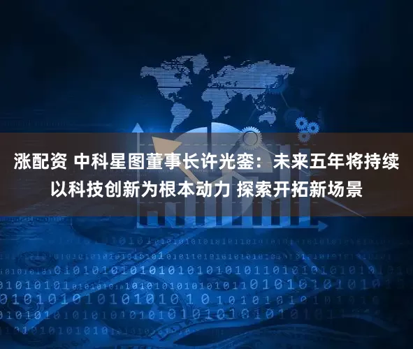 涨配资 中科星图董事长许光銮：未来五年将持续以科技创新为根本动力 探索开拓新场景