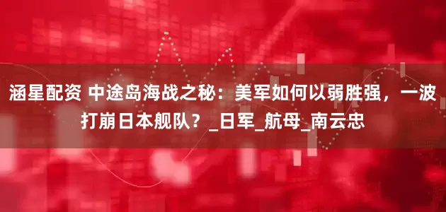 涵星配资 中途岛海战之秘：美军如何以弱胜强，一波打崩日本舰队？_日军_航母_南云忠