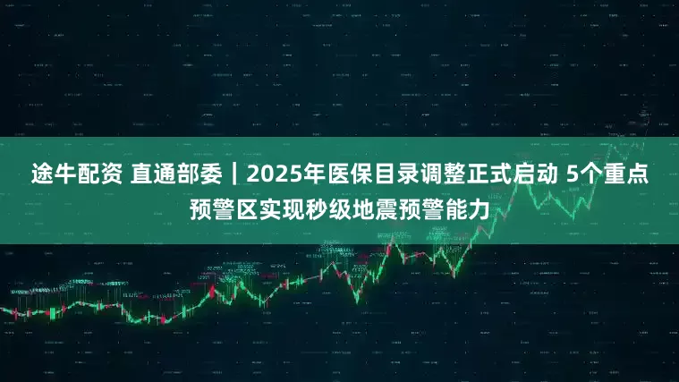 途牛配资 直通部委｜2025年医保目录调整正式启动 5个重点预警区实现秒级地震预警能力