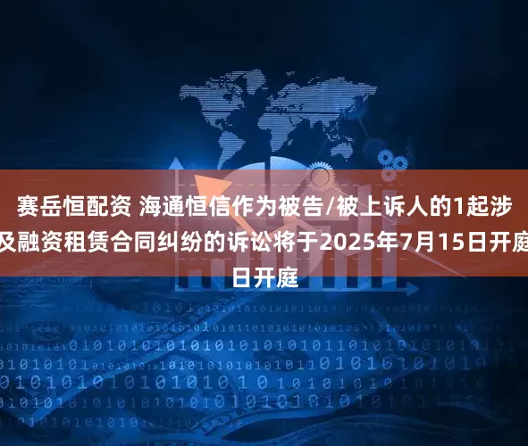 赛岳恒配资 海通恒信作为被告/被上诉人的1起涉及融资租赁合同纠纷的诉讼将于2025年7月15日开庭