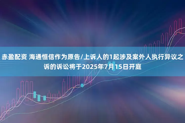 赤盈配资 海通恒信作为原告/上诉人的1起涉及案外人执行异议之诉的诉讼将于2025年7月15日开庭