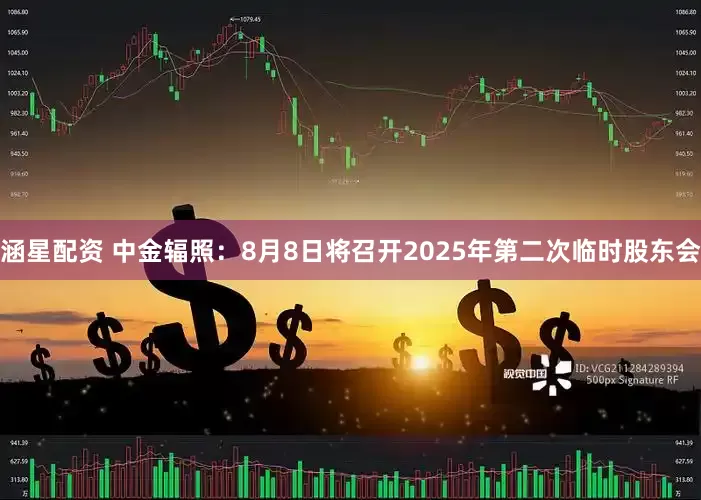 涵星配资 中金辐照：8月8日将召开2025年第二次临时股东会