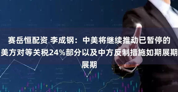 赛岳恒配资 李成钢：中美将继续推动已暂停的美方对等关税24%部分以及中方反制措施如期展期