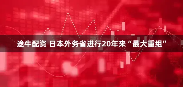 途牛配资 日本外务省进行20年来“最大重组”