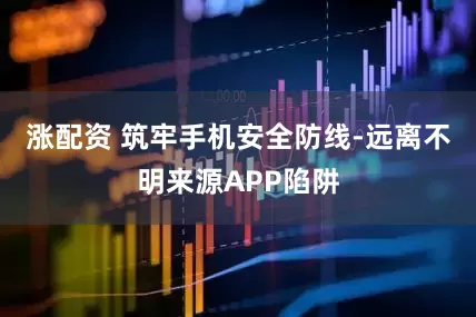涨配资 筑牢手机安全防线-远离不明来源APP陷阱