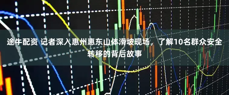 途牛配资 记者深入惠州惠东山体滑坡现场，了解10名群众安全转移的背后故事