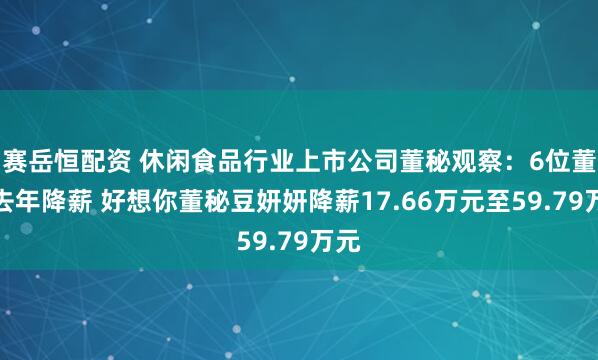 赛岳恒配资 休闲食品行业上市公司董秘观察：6位董秘去年降薪 好想你董秘豆妍妍降薪17.66万元至59.79万元