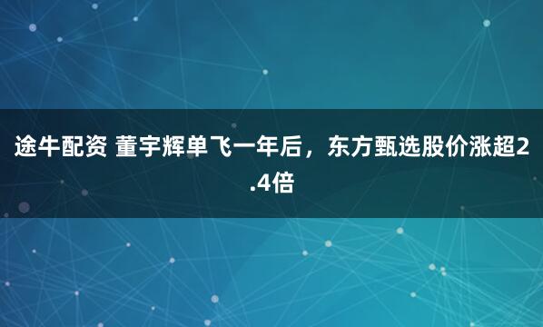途牛配资 董宇辉单飞一年后，东方甄选股价涨超2.4倍