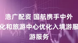 浩广配资 国航携手中外文化和旅游中心优化入境游服务