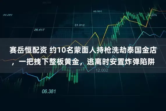 赛岳恒配资 约10名蒙面人持枪洗劫泰国金店，一把拽下整板黄金，逃离时安置炸弹陷阱