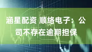 涵星配资 顺络电子：公司不存在逾期担保
