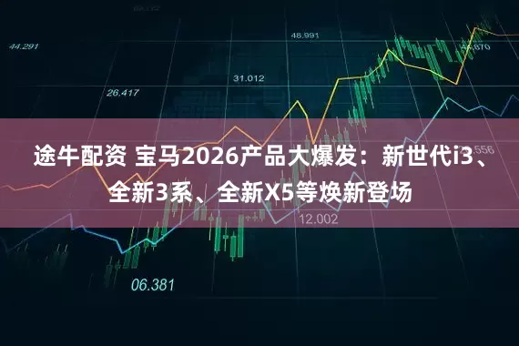 途牛配资 宝马2026产品大爆发：新世代i3、全新3系、全新X5等焕新登场
