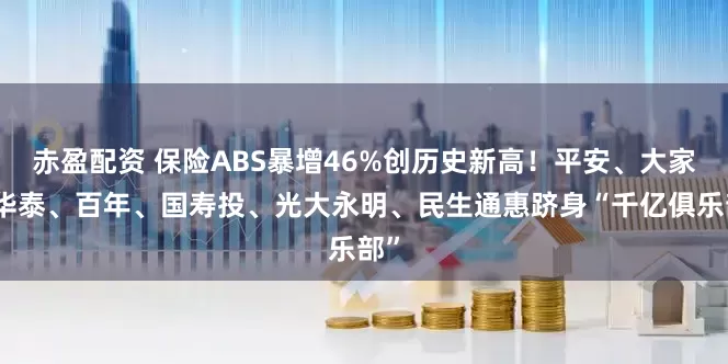 赤盈配资 保险ABS暴增46%创历史新高！平安、大家、华泰、百年、国寿投、光大永明、民生通惠跻身“千亿俱乐部”