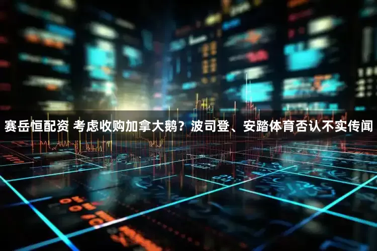 赛岳恒配资 考虑收购加拿大鹅？波司登、安踏体育否认不实传闻