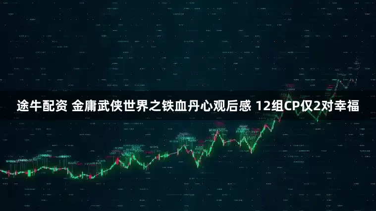 途牛配资 金庸武侠世界之铁血丹心观后感 12组CP仅2对幸福