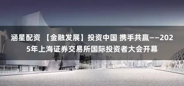 涵星配资 【金融发展】投资中国 携手共赢——2025年上海证券交易所国际投资者大会开幕