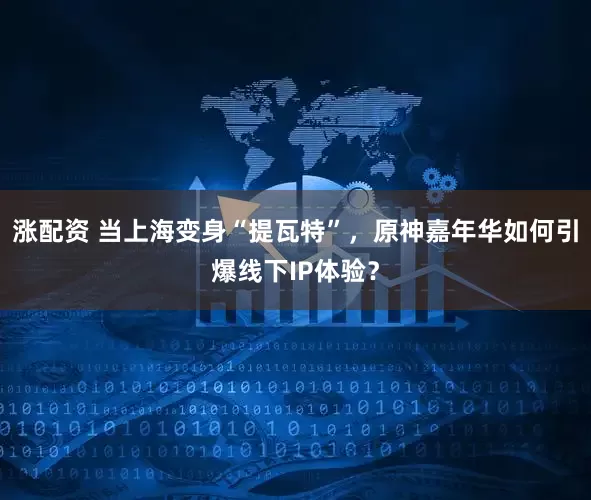 涨配资 当上海变身“提瓦特”，原神嘉年华如何引爆线下IP体验？