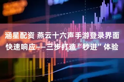 涵星配资 燕云十六声手游登录界面快速响应——三步打造“秒进”体验
