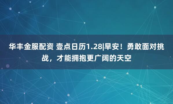 华丰金服配资 壹点日历1.28|早安！勇敢面对挑战，才能拥抱更广阔的天空
