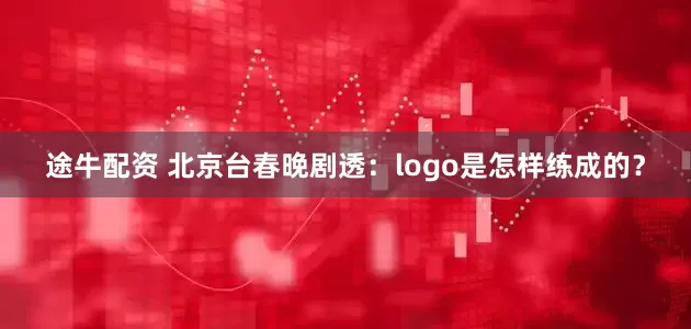 途牛配资 北京台春晚剧透：logo是怎样练成的？