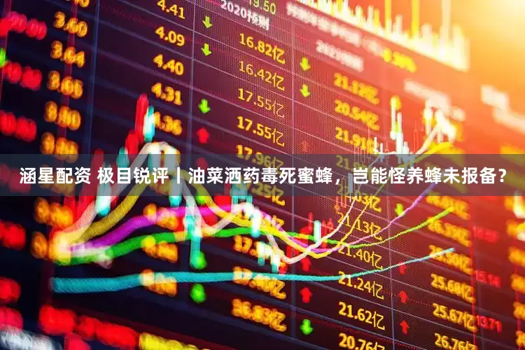 涵星配资 极目锐评丨油菜洒药毒死蜜蜂，岂能怪养蜂未报备？