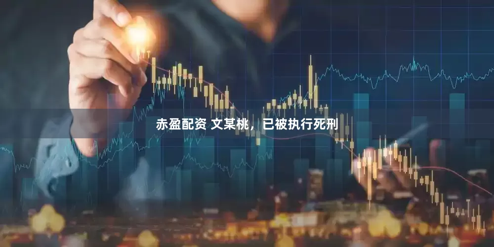 赤盈配资 文某桃，已被执行死刑