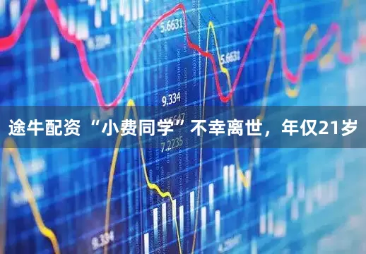 途牛配资 “小费同学”不幸离世，年仅21岁