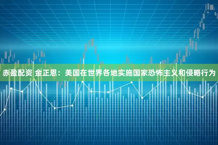 赤盈配资 金正恩：美国在世界各地实施国家恐怖主义和侵略行为