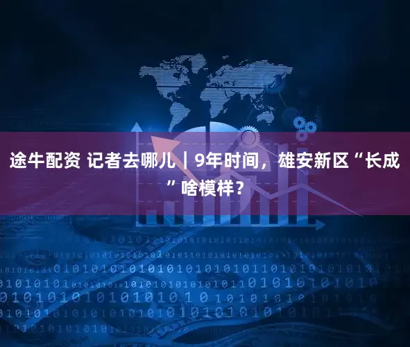 途牛配资 记者去哪儿｜9年时间，雄安新区“长成”啥模样？