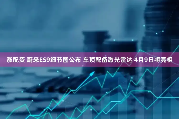 涨配资 蔚来ES9细节图公布 车顶配备激光雷达 4月9日将亮相