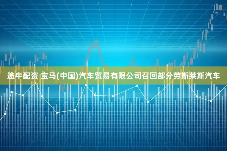 途牛配资 宝马(中国)汽车贸易有限公司召回部分劳斯莱斯汽车