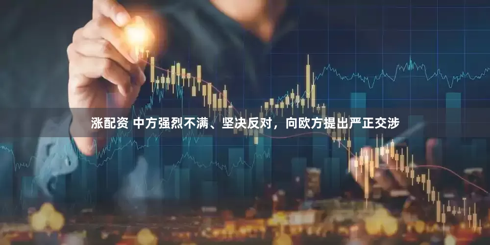 涨配资 中方强烈不满、坚决反对，向欧方提出严正交涉