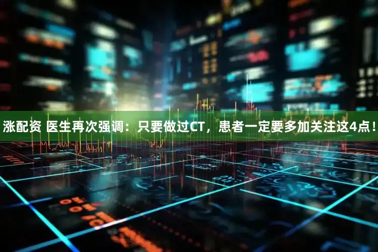 涨配资 医生再次强调：只要做过CT，患者一定要多加关注这4点！