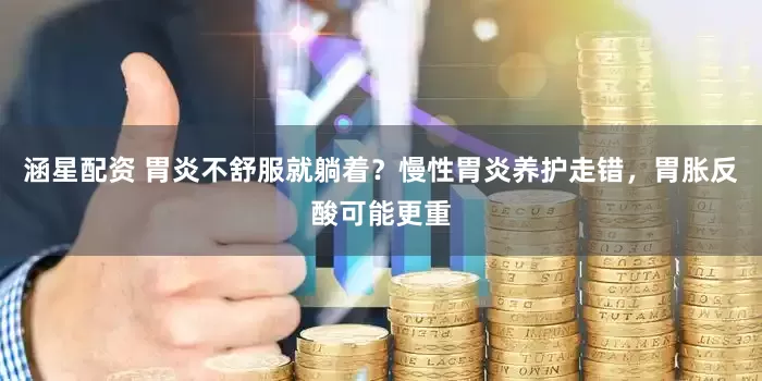涵星配资 胃炎不舒服就躺着？慢性胃炎养护走错，胃胀反酸可能更重