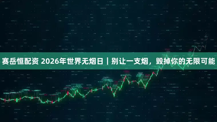 赛岳恒配资 2026年世界无烟日｜别让一支烟，毁掉你的无限可能