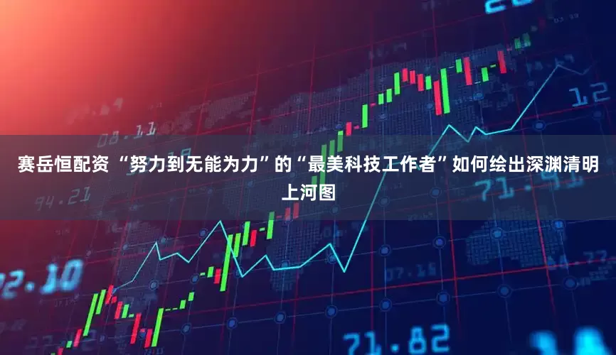 赛岳恒配资 “努力到无能为力”的“最美科技工作者”如何绘出深渊清明上河图