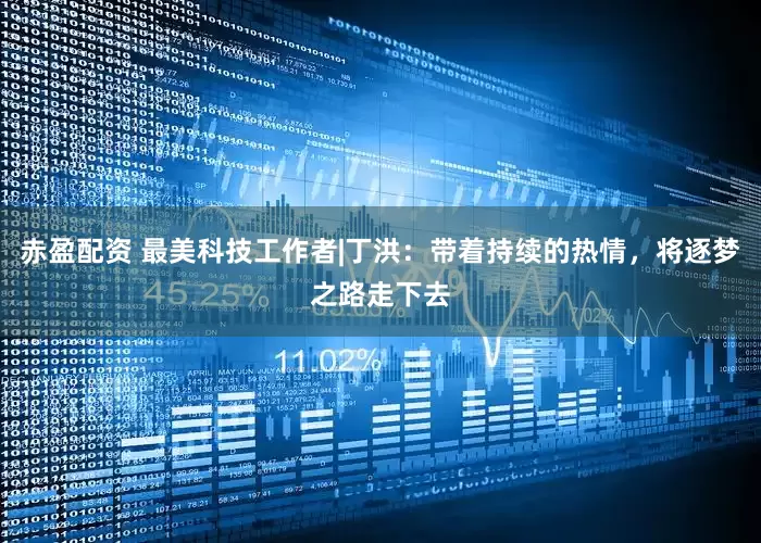 赤盈配资 最美科技工作者|丁洪：带着持续的热情，将逐梦之路走下去