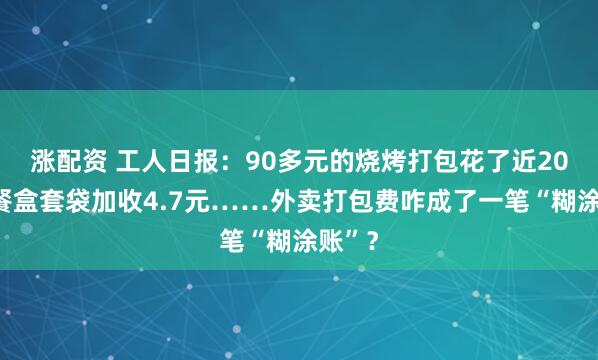 涨配资 工人日报：90多元的烧烤打包花了近20元，餐盒套袋加收4.7元……外卖打包费咋成了一笔“糊涂账”？