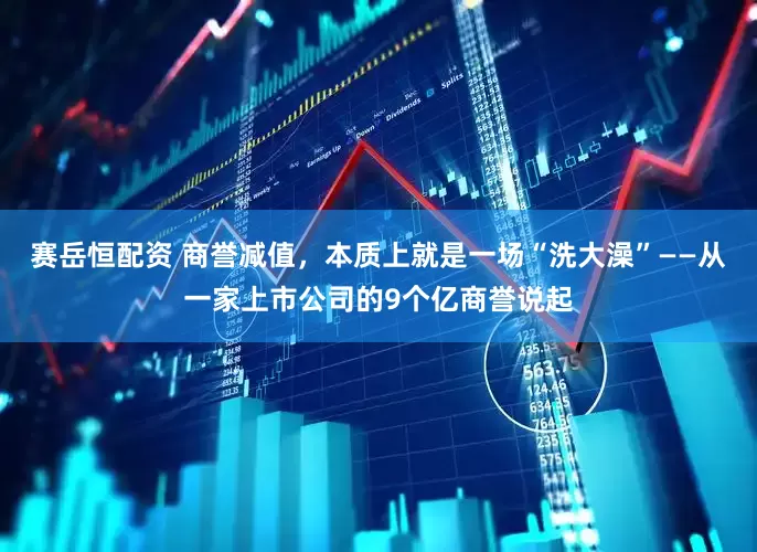 赛岳恒配资 商誉减值，本质上就是一场“洗大澡”——从一家上市公司的9个亿商誉说起